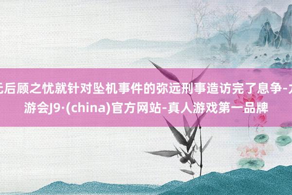 无后顾之忧就针对坠机事件的弥远刑事造访完了息争-九游会J9·(china)官方网站-真人游戏第一品牌