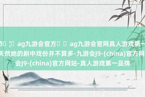 🦄ag九游会官方⚽ag九游会官网真人游戏第一品牌实力正规平台天然她的剧中戏份并不算多-九游会J9·(china)官方网站-真人游戏第一品牌