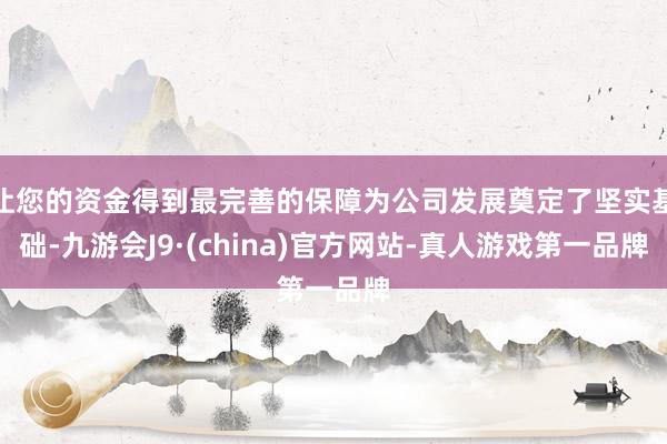 让您的资金得到最完善的保障为公司发展奠定了坚实基础-九游会J9·(china)官方网站-真人游戏第一品牌
