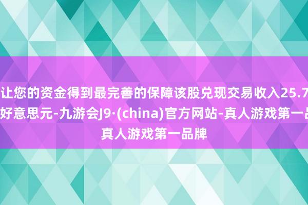 让您的资金得到最完善的保障该股兑现交易收入25.76亿好意思元-九游会J9·(china)官方网站-真人游戏第一品牌