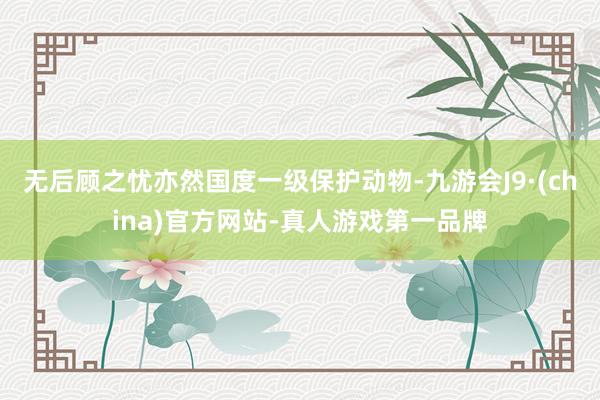 无后顾之忧亦然国度一级保护动物-九游会J9·(china)官方网站-真人游戏第一品牌