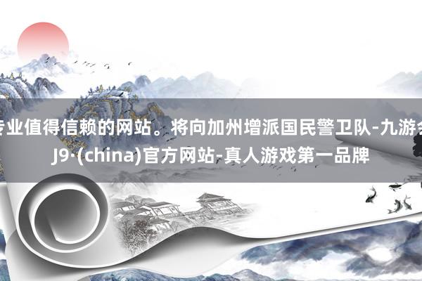 专业值得信赖的网站。将向加州增派国民警卫队-九游会J9·(china)官方网站-真人游戏第一品牌