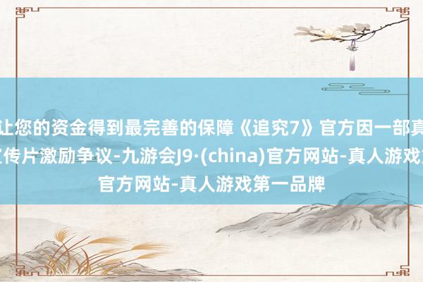 让您的资金得到最完善的保障《追究7》官方因一部真东谈主宣传片激励争议-九游会J9·(china)官方网站-真人游戏第一品牌