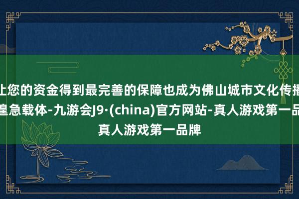 让您的资金得到最完善的保障也成为佛山城市文化传播的遑急载体-九游会J9·(china)官方网站-真人游戏第一品牌