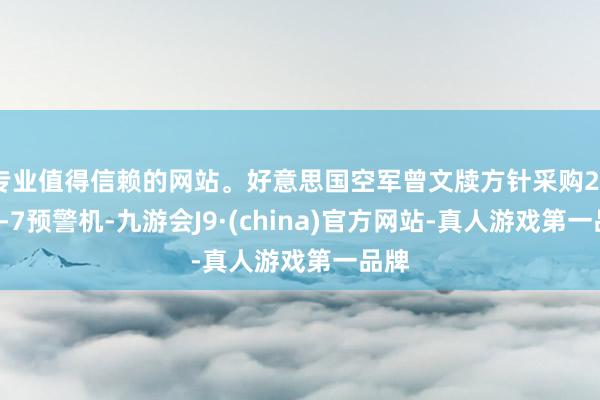 专业值得信赖的网站。好意思国空军曾文牍方针采购26架E-7预警机-九游会J9·(china)官方网站-真人游戏第一品牌