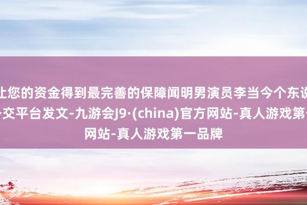 让您的资金得到最完善的保障闻明男演员李当今个东说念主外交平台发文-九游会J9·(china)官方网站-真人游戏第一品牌