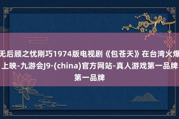 无后顾之忧刚巧1974版电视剧《包苍天》在台湾火爆上映-九游会J9·(china)官方网站-真人游戏第一品牌
