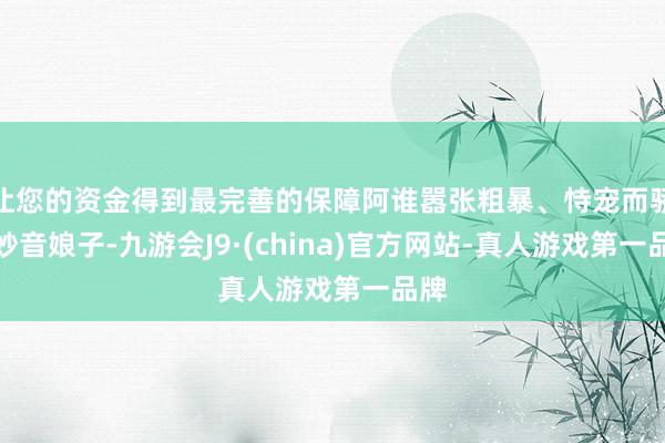 让您的资金得到最完善的保障阿谁嚣张粗暴、恃宠而骄的妙音娘子-九游会J9·(china)官方网站-真人游戏第一品牌
