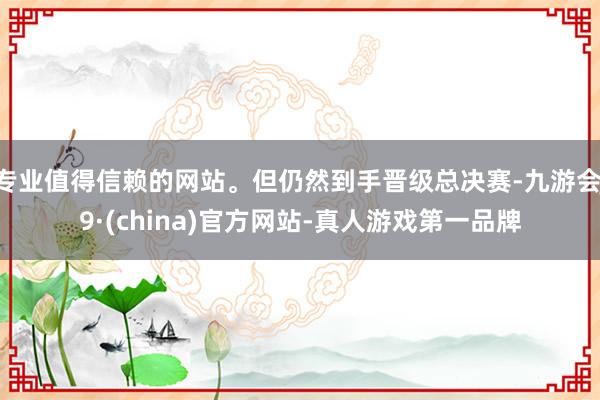 专业值得信赖的网站。但仍然到手晋级总决赛-九游会J9·(china)官方网站-真人游戏第一品牌