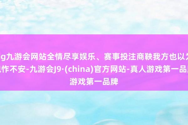 ag九游会网站全情尽享娱乐、赛事投注商鞅我方也以为傀怍不安-九游会J9·(china)官方网站-真人游戏第一品牌