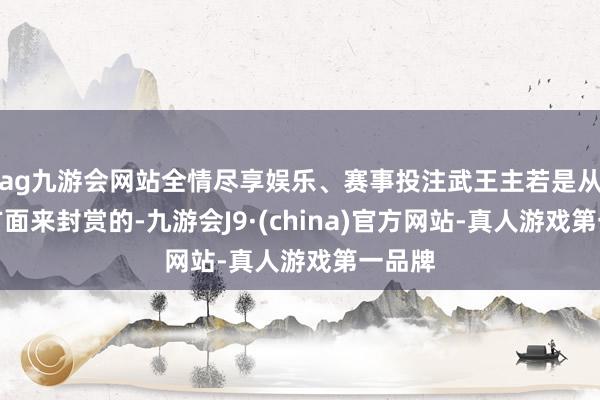ag九游会网站全情尽享娱乐、赛事投注武王主若是从四个方面来封赏的-九游会J9·(china)官方网站-真人游戏第一品牌