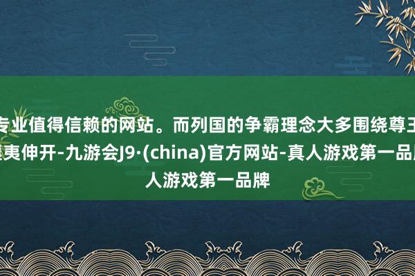 专业值得信赖的网站。而列国的争霸理念大多围绕尊王攘夷伸开-九游会J9·(china)官方网站-真人游戏第一品牌