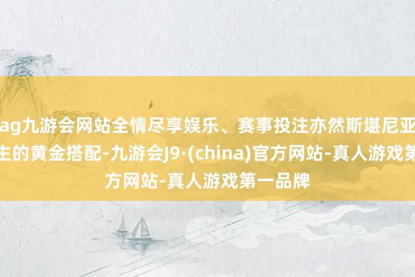 ag九游会网站全情尽享娱乐、赛事投注亦然斯堪尼亚全套自主的黄金搭配-九游会J9·(china)官方网站-真人游戏第一品牌