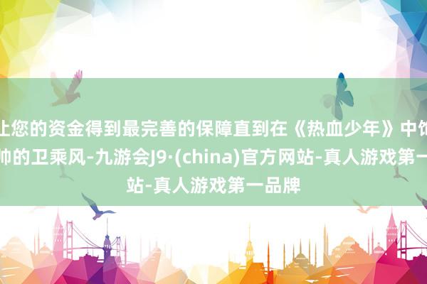让您的资金得到最完善的保障直到在《热血少年》中饰演痞帅的卫乘风-九游会J9·(china)官方网站-真人游戏第一品牌