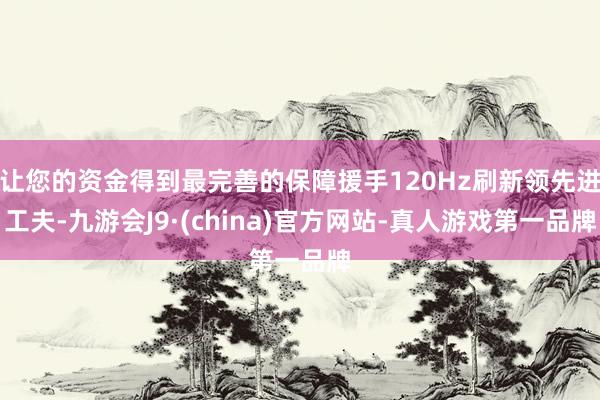 让您的资金得到最完善的保障援手120Hz刷新领先进工夫-九游会J9·(china)官方网站-真人游戏第一品牌