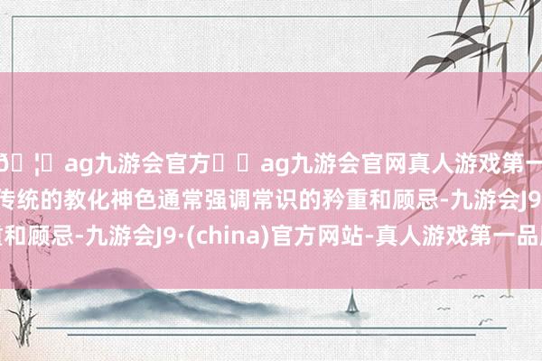 🦄ag九游会官方⚽ag九游会官网真人游戏第一品牌实力正规平台传统的教化神色通常强调常识的矜重和顾忌-九游会J9·(china)官方网站-真人游戏第一品牌