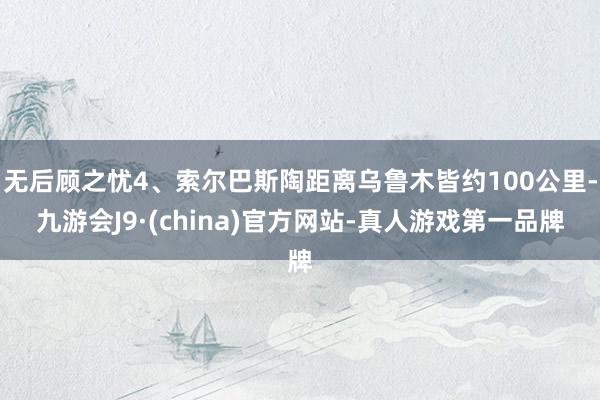 无后顾之忧4、索尔巴斯陶距离乌鲁木皆约100公里-九游会J9·(china)官方网站-真人游戏第一品牌