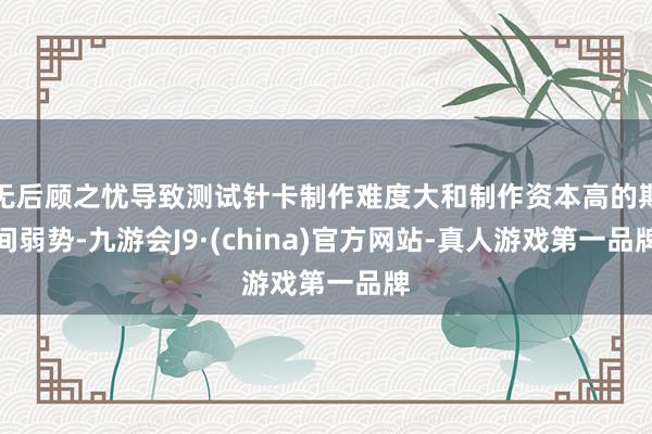 无后顾之忧导致测试针卡制作难度大和制作资本高的期间弱势-九游会J9·(china)官方网站-真人游戏第一品牌