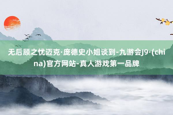 无后顾之忧迈克·庞德史小姐谈到-九游会J9·(china)官方网站-真人游戏第一品牌