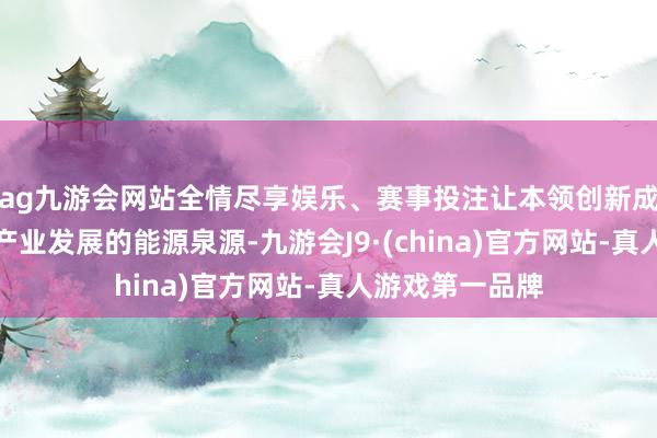 ag九游会网站全情尽享娱乐、赛事投注让本领创新成为新能源汽车产业发展的能源泉源-九游会J9·(china)官方网站-真人游戏第一品牌