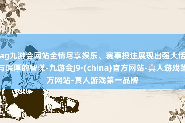 ag九游会网站全情尽享娱乐、赛事投注展现出强大活命才能与深厚的智谋-九游会J9·(china)官方网站-真人游戏第一品牌