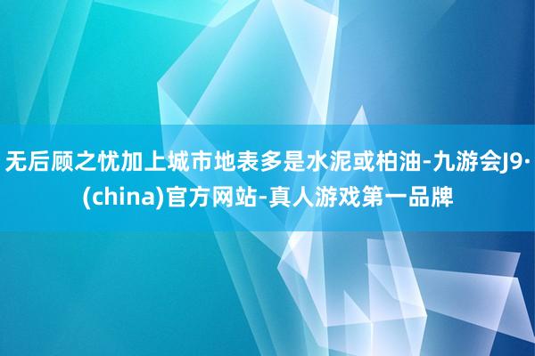 无后顾之忧加上城市地表多是水泥或柏油-九游会J9·(china)官方网站-真人游戏第一品牌