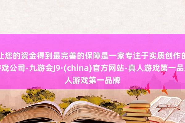 让您的资金得到最完善的保障是一家专注于实质创作的游戏公司-九游会J9·(china)官方网站-真人游戏第一品牌