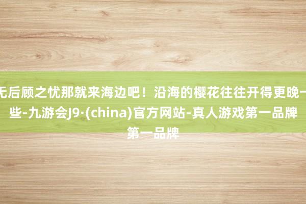 无后顾之忧那就来海边吧！沿海的樱花往往开得更晚一些-九游会J9·(china)官方网站-真人游戏第一品牌