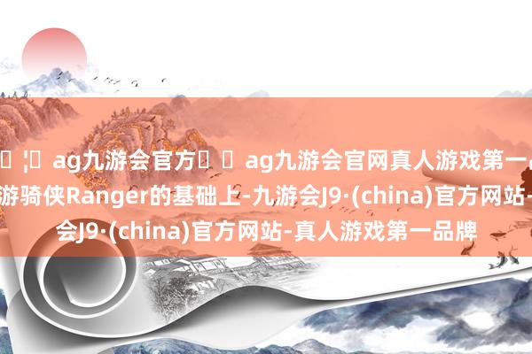 🦄ag九游会官方⚽ag九游会官网真人游戏第一品牌实力正规平台在游骑侠Ranger的基础上-九游会J9·(china)官方网站-真人游戏第一品牌