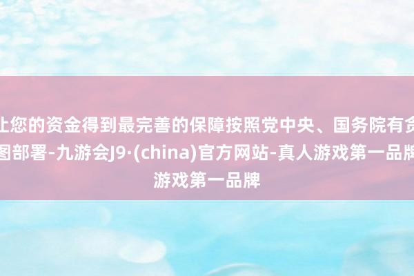 让您的资金得到最完善的保障按照党中央、国务院有贪图部署-九游会J9·(china)官方网站-真人游戏第一品牌