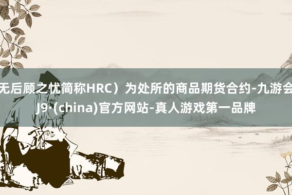 无后顾之忧简称HRC）为处所的商品期货合约-九游会J9·(china)官方网站-真人游戏第一品牌