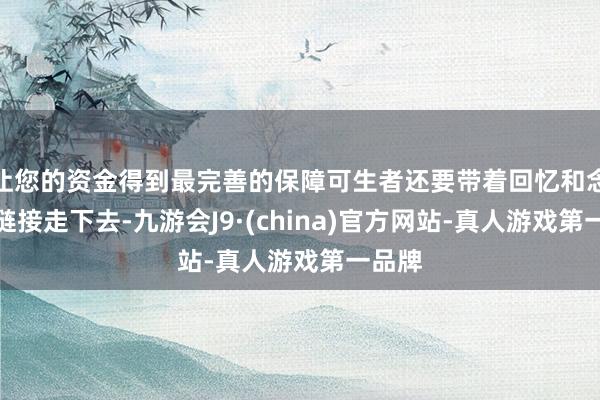 让您的资金得到最完善的保障可生者还要带着回忆和念念念链接走下去-九游会J9·(china)官方网站-真人游戏第一品牌