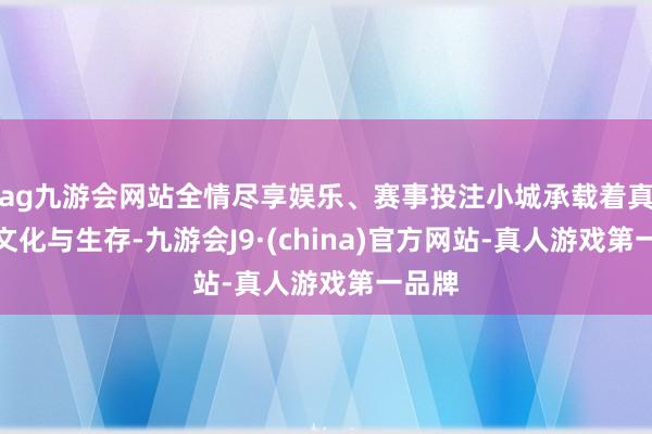 ag九游会网站全情尽享娱乐、赛事投注小城承载着真正的文化与生存-九游会J9·(china)官方网站-真人游戏第一品牌
