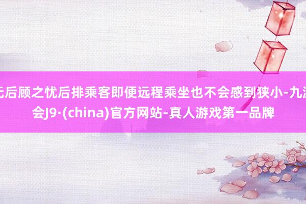 无后顾之忧后排乘客即便远程乘坐也不会感到狭小-九游会J9·(china)官方网站-真人游戏第一品牌