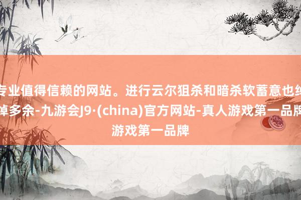 专业值得信赖的网站。进行云尔狙杀和暗杀软蓄意也绰绰多余-九游会J9·(china)官方网站-真人游戏第一品牌