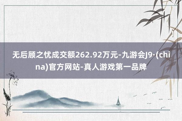 无后顾之忧成交额262.92万元-九游会J9·(china)官方网站-真人游戏第一品牌