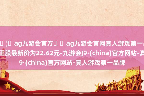 🦄ag九游会官方⚽ag九游会官网真人游戏第一品牌实力正规平台正股最新价为22.62元-九游会J9·(china)官方网站-真人游戏第一品牌
