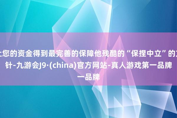 让您的资金得到最完善的保障他残酷的“保捏中立”的方针-九游会J9·(china)官方网站-真人游戏第一品牌