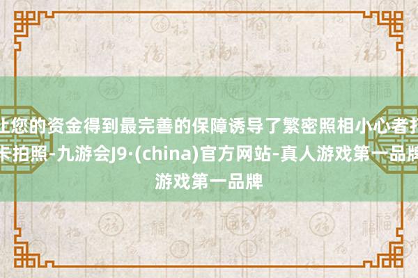 让您的资金得到最完善的保障诱导了繁密照相小心者打卡拍照-九游会J9·(china)官方网站-真人游戏第一品牌