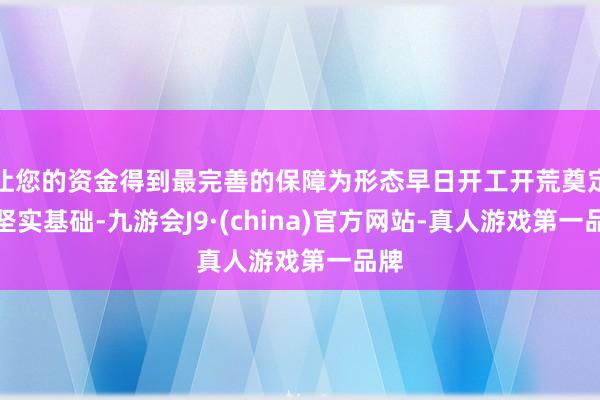 让您的资金得到最完善的保障为形态早日开工开荒奠定了坚实基础-九游会J9·(china)官方网站-真人游戏第一品牌