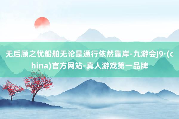 无后顾之忧船舶无论是通行依然靠岸-九游会J9·(china)官方网站-真人游戏第一品牌