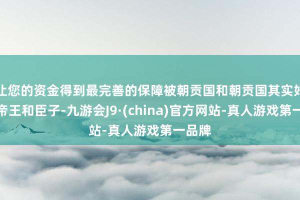 让您的资金得到最完善的保障被朝贡国和朝贡国其实好比是帝王和臣子-九游会J9·(china)官方网站-真人游戏第一品牌