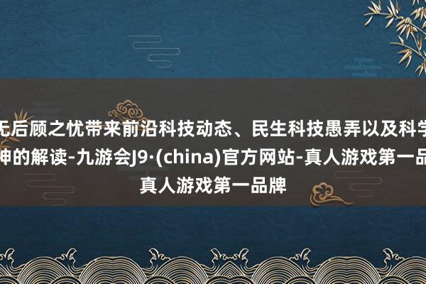 无后顾之忧带来前沿科技动态、民生科技愚弄以及科学精神的解读-九游会J9·(china)官方网站-真人游戏第一品牌
