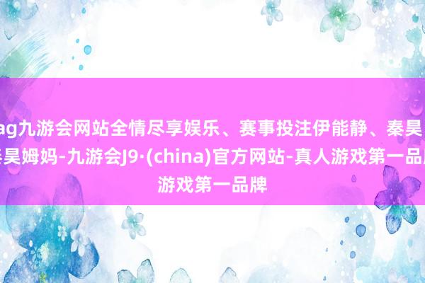 ag九游会网站全情尽享娱乐、赛事投注伊能静、秦昊、秦昊姆妈-九游会J9·(china)官方网站-真人游戏第一品牌