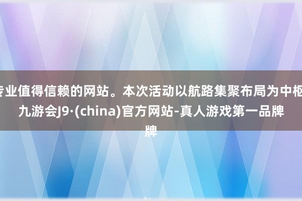 专业值得信赖的网站。本次活动以航路集聚布局为中枢-九游会J9·(china)官方网站-真人游戏第一品牌