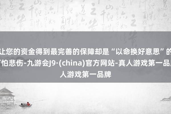 让您的资金得到最完善的保障却是“以命换好意思”的可怕悲伤-九游会J9·(china)官方网站-真人游戏第一品牌